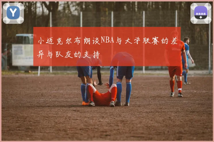 小迈克尔布朗谈NBA与大学联赛的差异与队友的支持