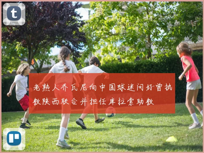 老熟人乔瓦尼向中国球迷问好曾执教陕西联合并担任库拉索助教