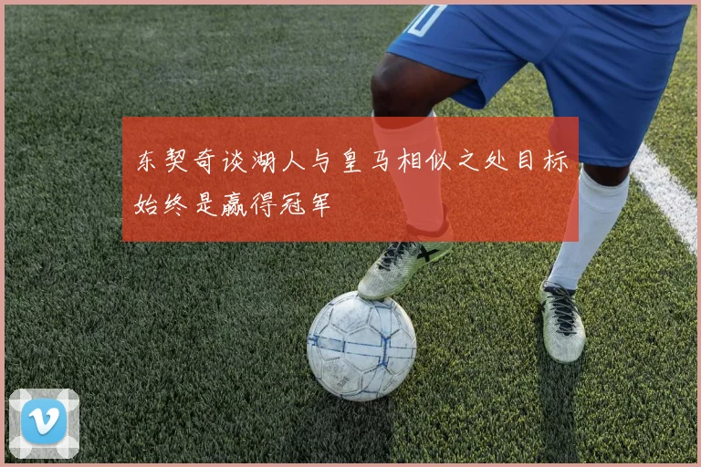 东契奇谈湖人与皇马相似之处目标始终是赢得冠军