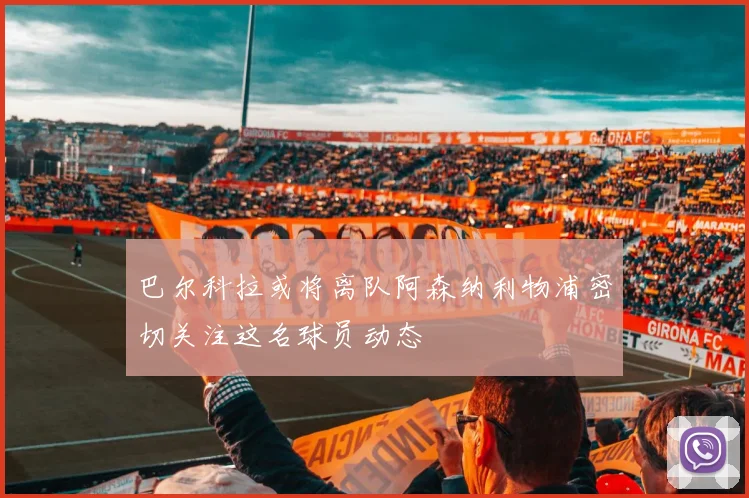 巴尔科拉或将离队阿森纳利物浦密切关注这名球员动态