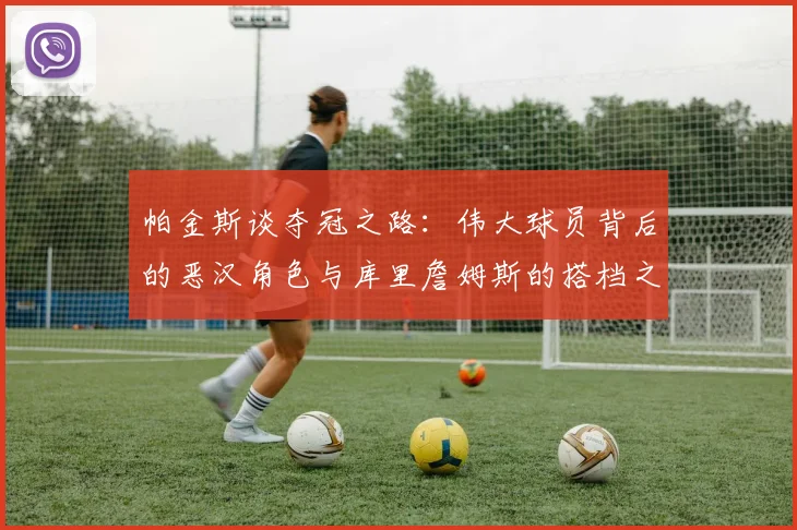 帕金斯谈夺冠之路：伟大球员背后的恶汉角色与库里詹姆斯的搭档之道