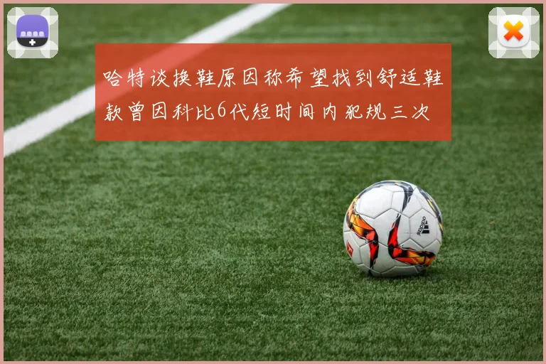 哈特谈换鞋原因称希望找到舒适鞋款曾因科比6代短时间内犯规三次