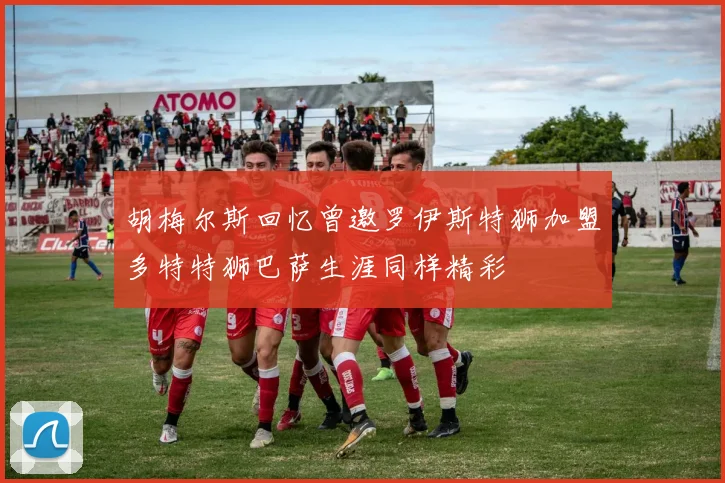 胡梅尔斯回忆曾邀罗伊斯特狮加盟多特特狮巴萨生涯同样精彩