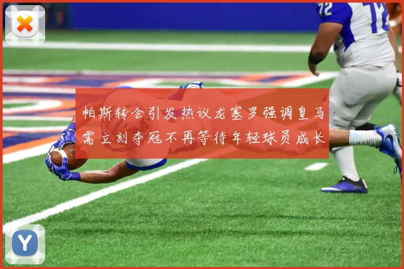 帕斯转会引发热议龙塞罗强调皇马需立刻夺冠不再等待年轻球员成长