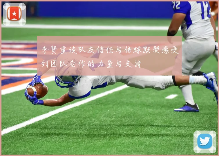 李贤重谈队友信任与传球默契感受到团队合作的力量与支持