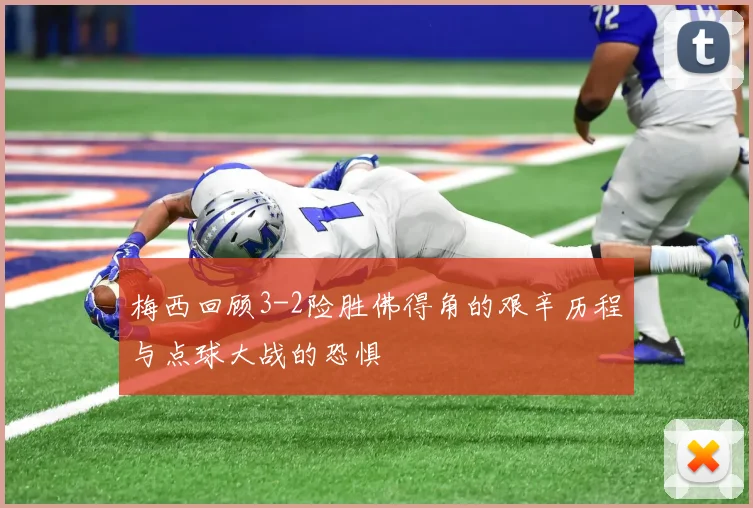梅西回顾3-2险胜佛得角的艰辛历程与点球大战的恐惧