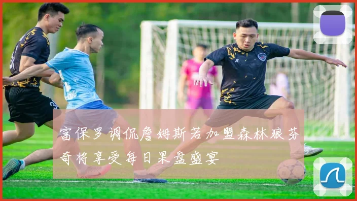 富保罗调侃詹姆斯若加盟森林狼芬奇将享受每日果盘盛宴